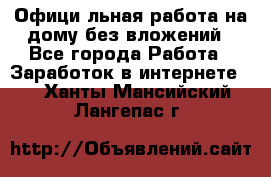 Официaльная работа на дому,без вложений - Все города Работа » Заработок в интернете   . Ханты-Мансийский,Лангепас г.